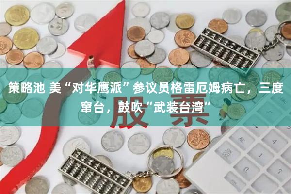 策略池 美“对华鹰派”参议员格雷厄姆病亡，三度窜台，鼓吹“武装台湾”