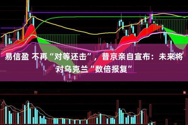 易信盈 不再“对等还击”，普京亲自宣布：未来将对乌克兰“数倍报复”