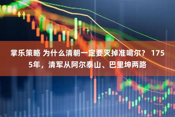 掌乐策略 为什么清朝一定要灭掉准噶尔? 1755年,清军从阿尔泰山、巴里坤两路