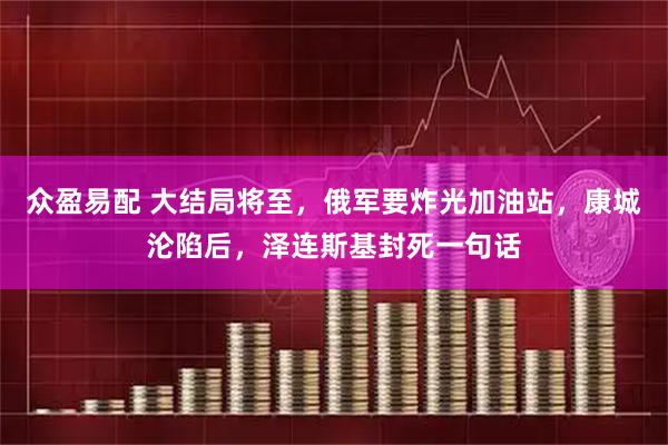 众盈易配 大结局将至，俄军要炸光加油站，康城沦陷后，泽连斯基封死一句话