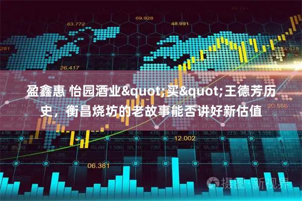 盈鑫惠 怡园酒业"买"王德芳历史,衡昌烧坊的老故事能否讲好新估值