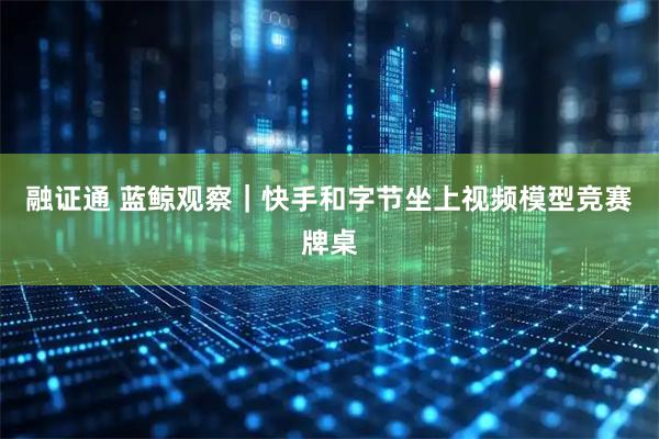 融证通 蓝鲸观察|快手和字节坐上视频模型竞赛牌桌