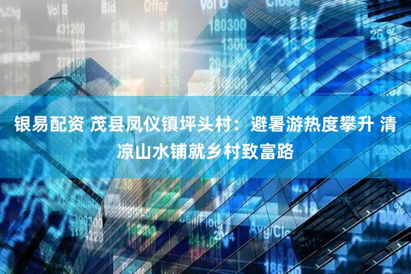 银易配资 茂县凤仪镇坪头村：避暑游热度攀升 清凉山水铺就乡村致富路