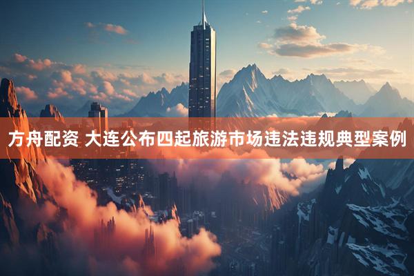 方舟配资 大连公布四起旅游市场违法违规典型案例