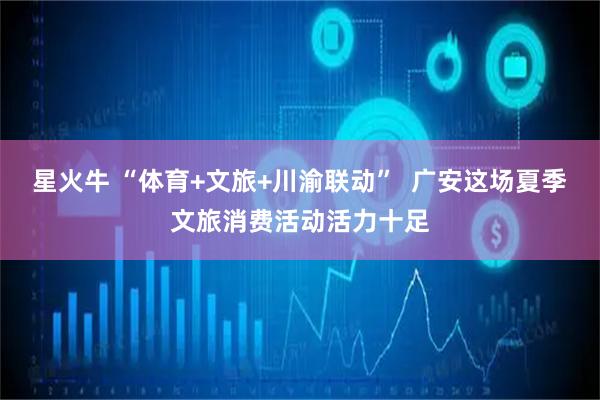 星火牛 “体育+文旅+川渝联动”  广安这场夏季文旅消费活动活力十足