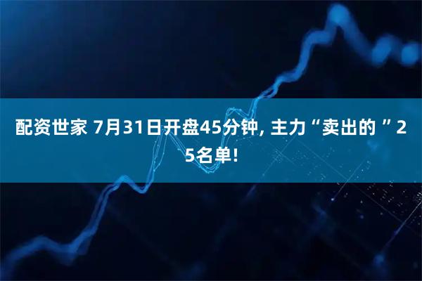 配资世家 7月31日开盘45分钟, 主力“卖出的 ”25名单!
