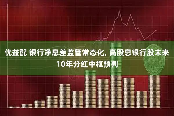 优益配 银行净息差监管常态化, 高股息银行股未来10年分红中枢预判